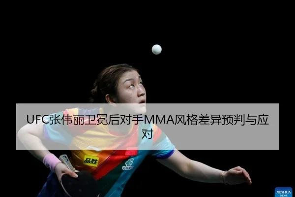 UFC张伟丽卫冕后对手MMA风格差异预判与应对